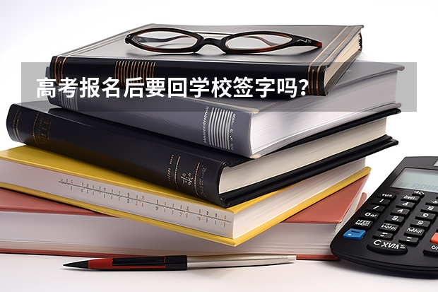 高考报名后要回学校签字吗？