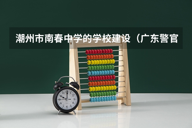 潮州市南春中学的学校建设（广东警官学院报考政策解读）