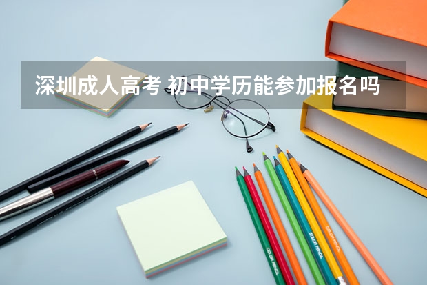 深圳成人高考 初中学历能参加报名吗？哪个网站有说明