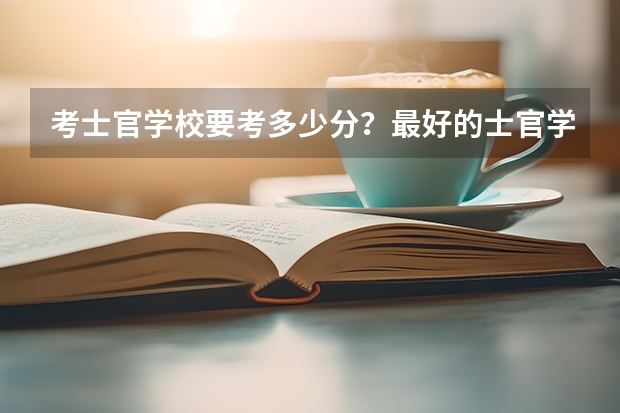 考士官学校要考多少分？最好的士官学校有哪些？参考