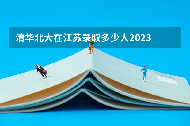 清华北大在江苏录取多少人2023