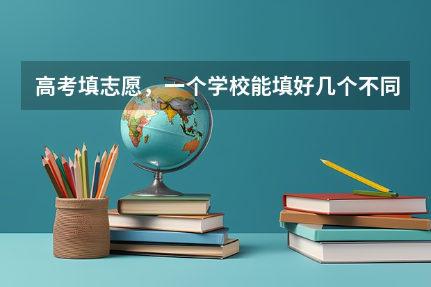 高考填志愿，一个学校能填好几个不同的专业 高考志愿填几个学校几个专业