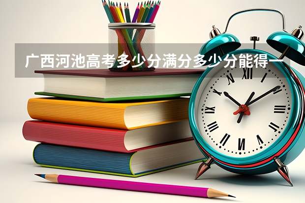 广西河池高考多少分满分多少分能得一本二本，一本二本都能上那些学校？求详细