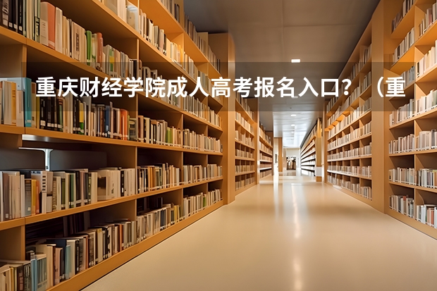 重庆财经学院成人高考报名入口？（重庆成人高考报名指南？）