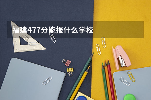 福建477分能报什么学校