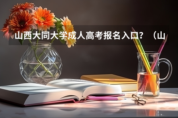 山西大同大学成人高考报名入口？（山西忻州成人高考在哪儿报名？）