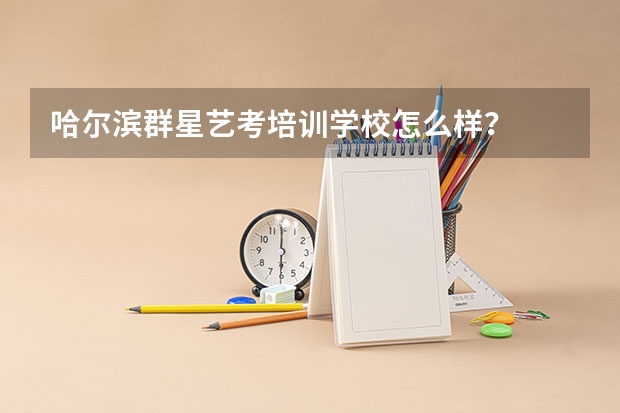 哈尔滨群星艺考培训学校怎么样？