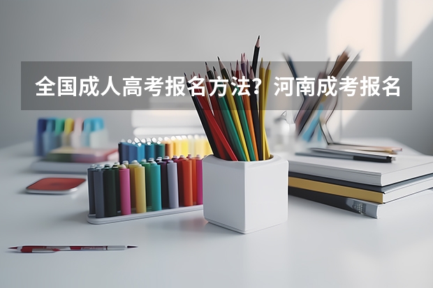 全国成人高考报名方法？河南成考报名入口官网？ 今年全国各省的高考志愿填报时间是几号？