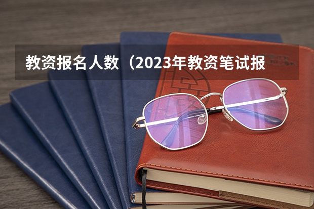 教资报名人数（2023年教资笔试报考人数公布）