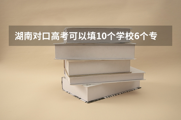 湖南对口高考可以填10个学校6个专业吗