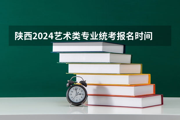 陕西2024艺术类专业统考报名时间 2024四川艺考时间