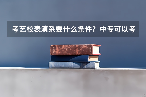 考艺校表演系要什么条件？中专可以考吗？表演系要学些什么特长？艺考都考什么？