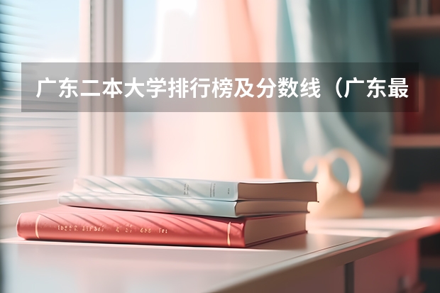 广东二本大学排行榜及分数线（广东最低分二本大学-广东分数最低的本科大学公办（物理历史））