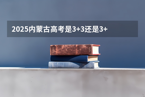 2025内蒙古高考是3+3还是3+1+2模式？ 2025宁夏高考是3+3还是3+1+2模式？