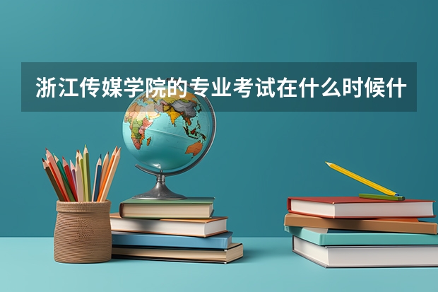 浙江传媒学院的专业考试在什么时候什么地点考啊？都考什么内容呢？难不难？