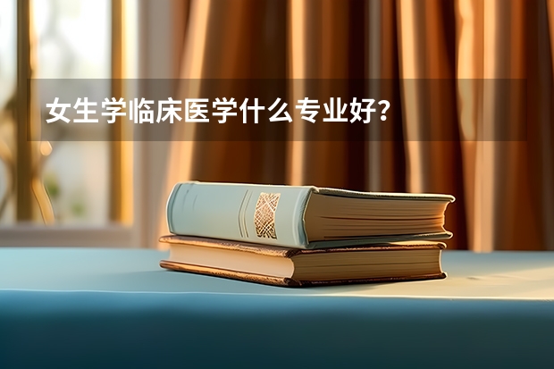 女生学临床医学什么专业好？