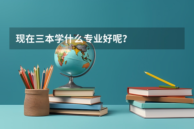 现在三本学什么专业好呢？