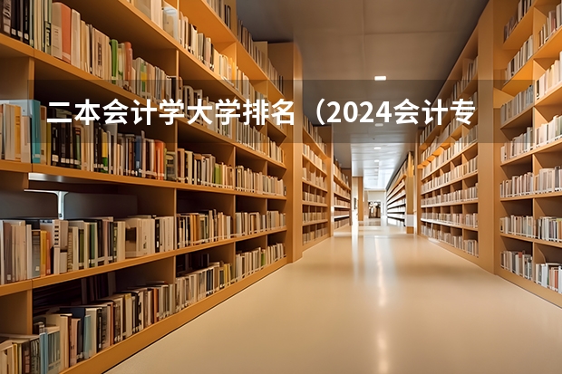 二本会计学大学排名（2024会计专业二本大学排名）