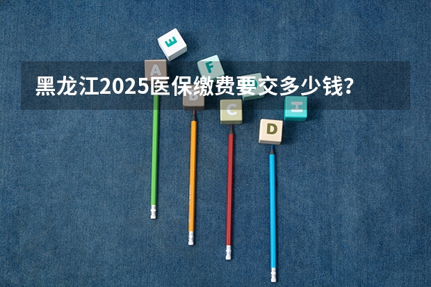 黑龙江2025医保缴费要交多少钱？黑龙江医保缴费截止日期2024（居民医保）