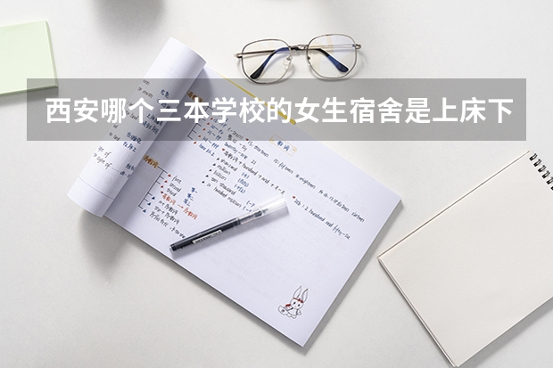 西安哪个三本学校的女生宿舍是上床下桌的？ 带有独立卫生间 教学质量有保障 考研率也不错的学校 知道