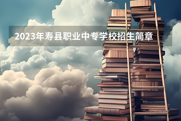 2023年寿县职业中专学校招生简章师资怎么样公办还是民办收费标准