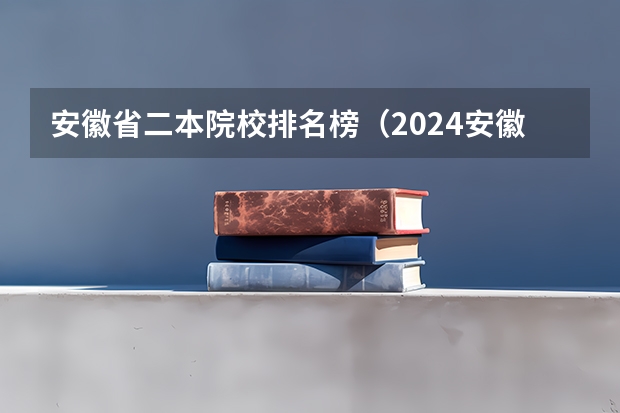 安徽省二本院校排名榜（2024安徽省内最好的二本）