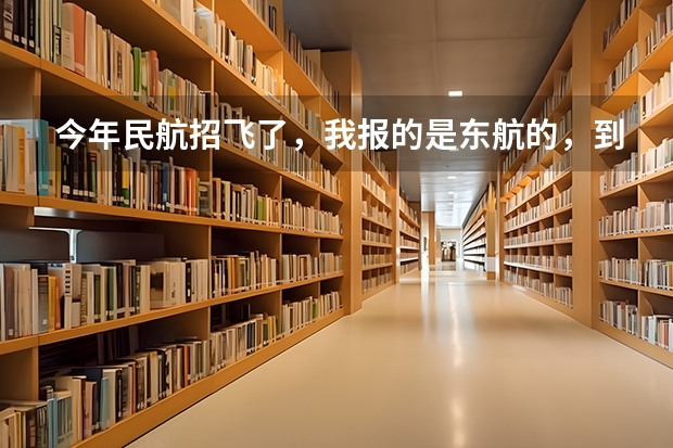 今年民航招飞了，我报的是东航的，到了飞院后能不能换航空公司 请问民航招收飞行员的报名时间，体检时间