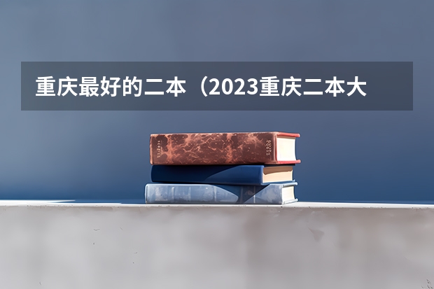 重庆最好的二本（2023重庆二本大学排名）