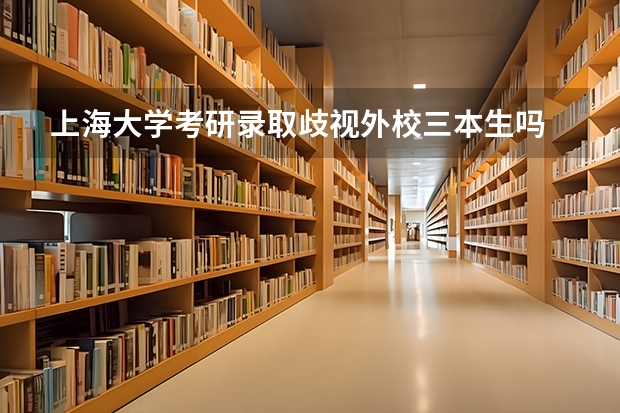 上海大学考研录取歧视外校三本生吗