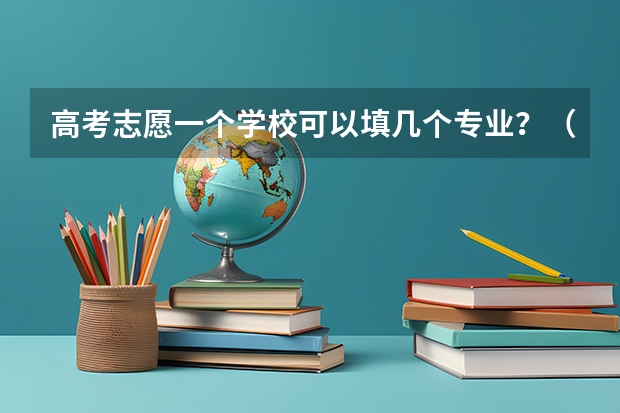 高考志愿一个学校可以填几个专业？（填志愿一个学校可以填几个专业）