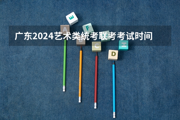 广东2024艺术类统考/联考考试时间什么时候