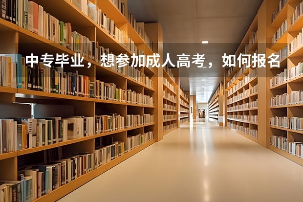 中专毕业，想参加成人高考，如何报名，什么流程，怎么准备，最好有网址链接