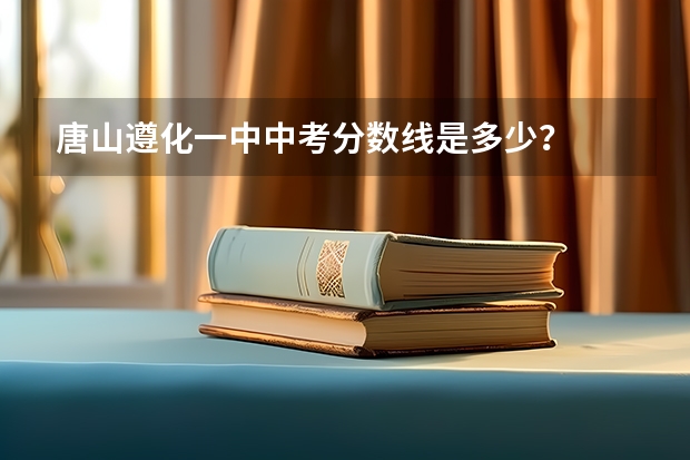 唐山遵化一中中考分数线是多少？