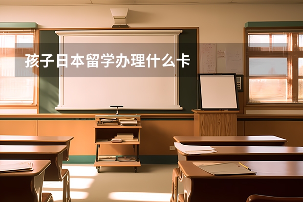 孩子日本留学办理什么卡