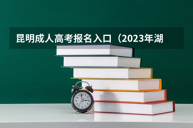 昆明成人高考报名入口（2023年湖北省成人高考网上报名系统常见问答）