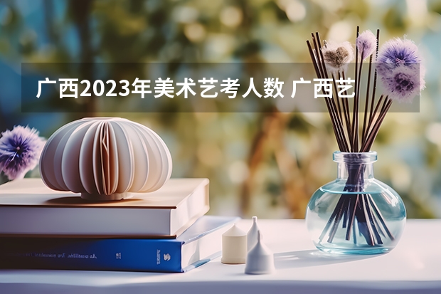 广西2023年美术艺考人数 广西艺考成绩