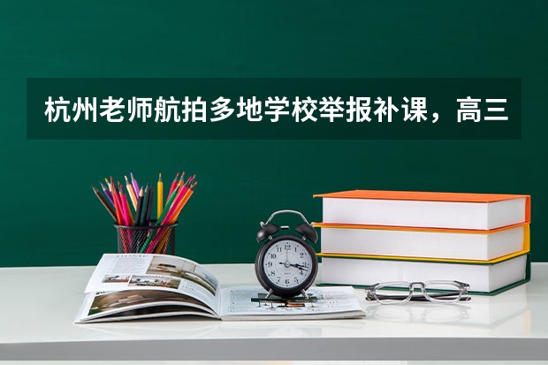 杭州老师航拍多地学校举报补课，高三学生的真实补课意愿是怎么样的？