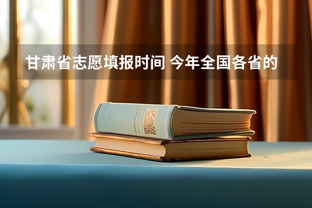 甘肃省志愿填报时间 今年全国各省的高考志愿填报时间是几号？