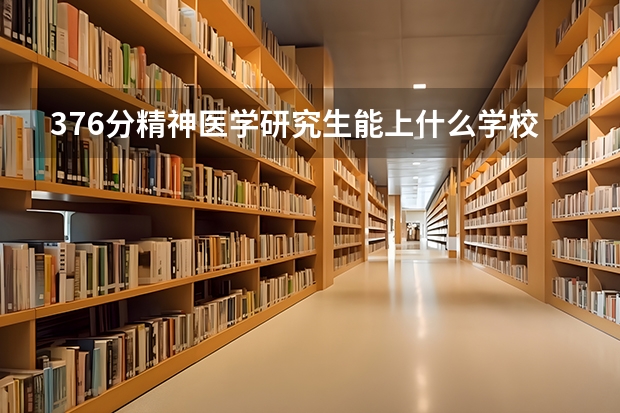 376分精神医学研究生能上什么学校