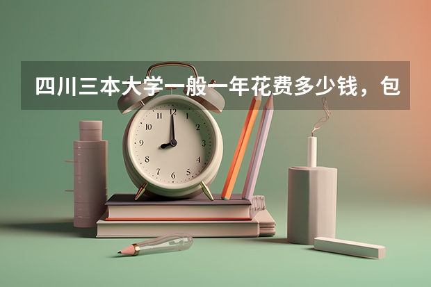 四川三本大学一般一年花费多少钱，包括学费，报名费，生活费等一切费用