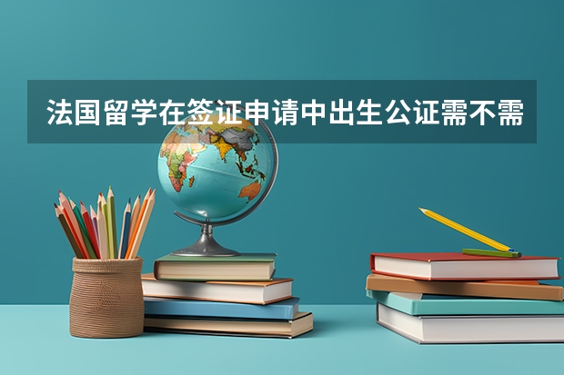 法国留学在签证申请中出生公证需不需要双认证？ 高三想去法国留学，没有语言基础。