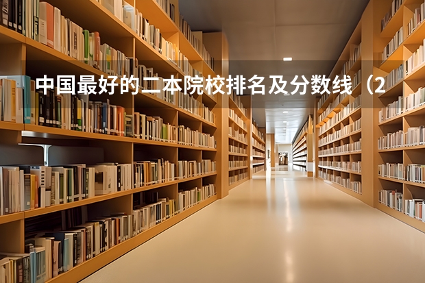 中国最好的二本院校排名及分数线（2024中国二本大学排行榜及分数线）