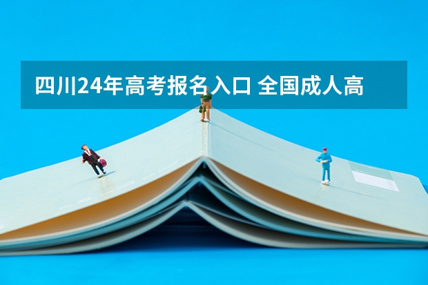 四川24年高考报名入口 全国成人高考报名方法？河南成考报名入口官网？