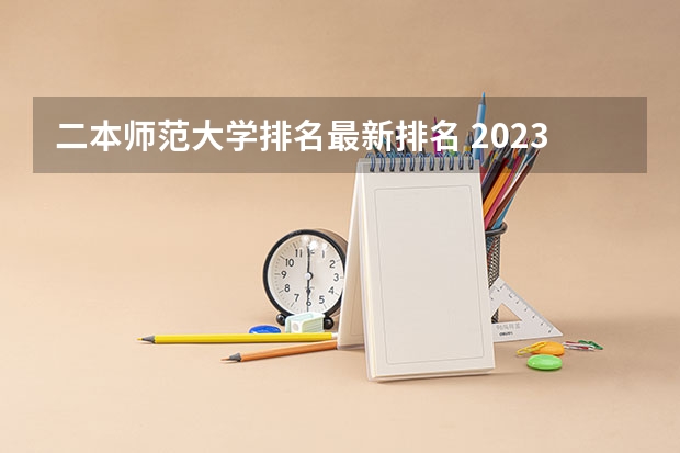 二本师范大学排名最新排名 2023河北二本大学排名及录取分数线