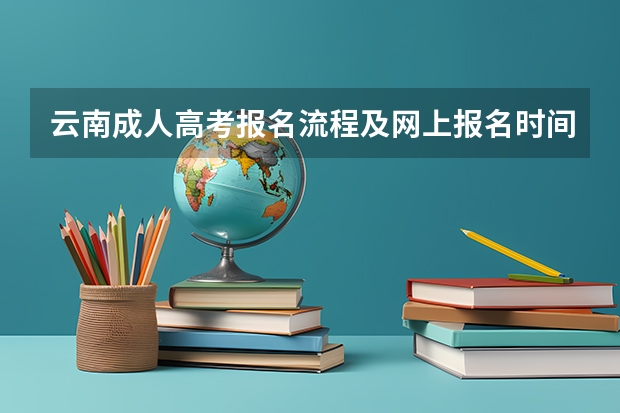 云南成人高考报名流程及网上报名时间 云南农业大学成人高考报名入口？