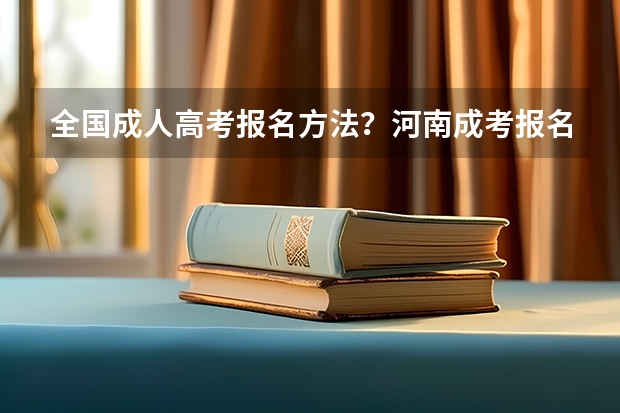 全国成人高考报名方法？河南成考报名入口官网？ 河南成人高考报名考试时间安排