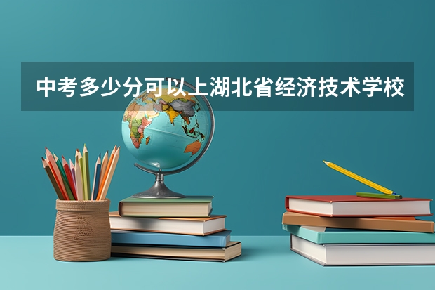 中考多少分可以上湖北省经济技术学校？