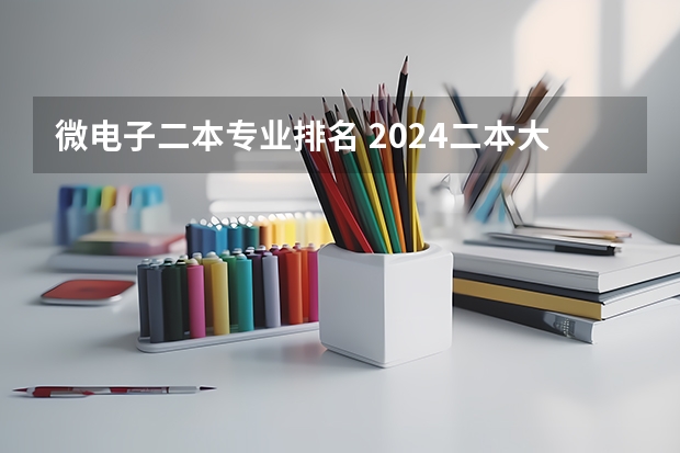 微电子二本专业排名 2024二本大学排行榜