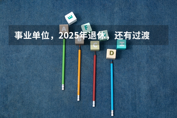 事业单位，2025年退休，还有过渡养老金这项吗？