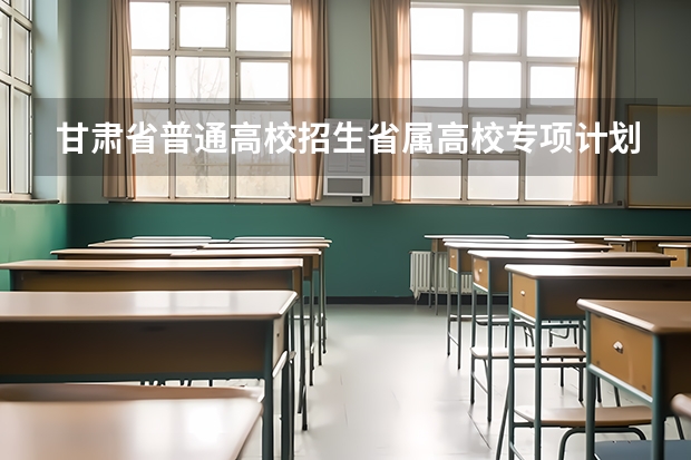 甘肃省普通高校招生省属高校专项计划政策解读（甘肃省普通高校招生国家专项、高校专项及地方专项政策解读）